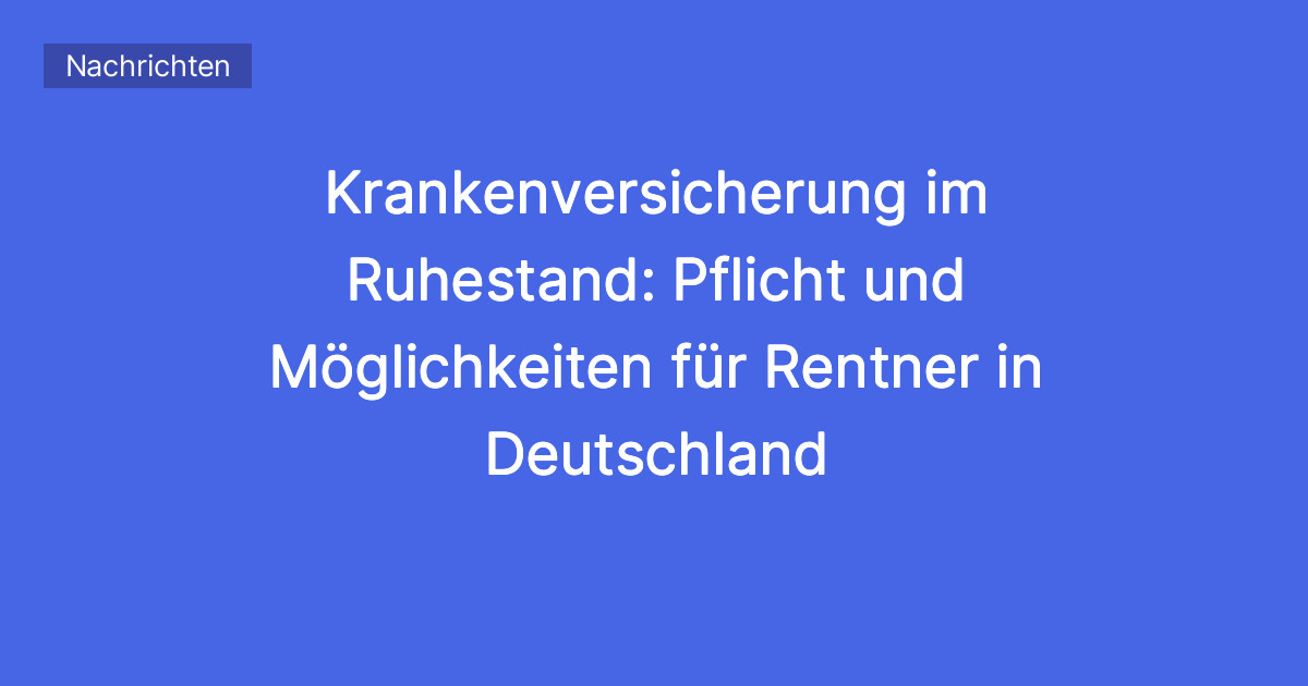 Krankenversicherung im Ruhestand: Pflicht und Möglichkeiten für Rentner ...